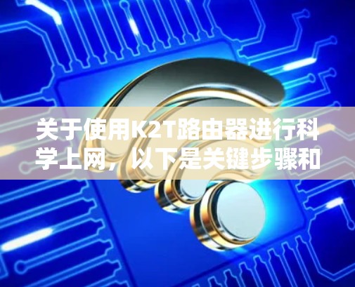 关于使用K2T路由器进行科学上网，以下是关键步骤和注意事项
