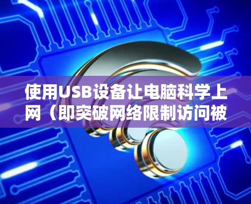 使用USB设备让电脑科学上网（即突破网络限制访问被屏蔽的网站）主要有以下几种方法，具体操作需根据自身需求和技术能力选择