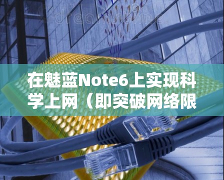 在魅蓝Note6上实现科学上网（即突破网络限制访问被屏蔽的网站）通常需要借助VPN、代理工具或第三方软件。以下是具体方法和注意事项