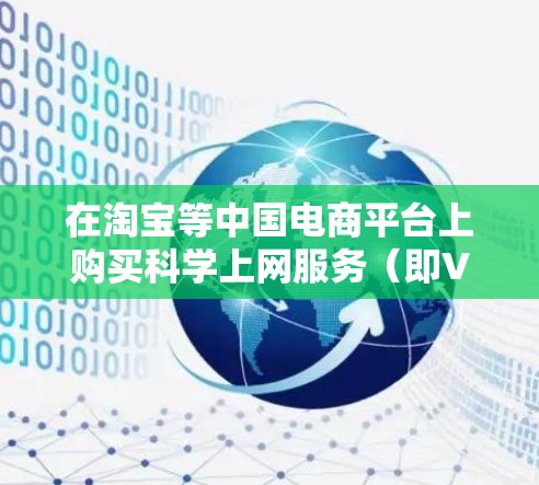 在淘宝等中国电商平台上购买科学上网服务（即VPN或其他翻墙工具）存在较大风险，且不符合中国法律法规。以下是关键点分析