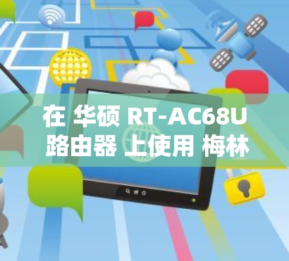 在 华硕 RT-AC68U 路由器 上使用 梅林固件（Merlin Firmware）实现科学上网（翻墙）通常需要以下步骤