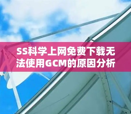 SS科学上网免费下载无法使用GCM的原因分析与解决方案