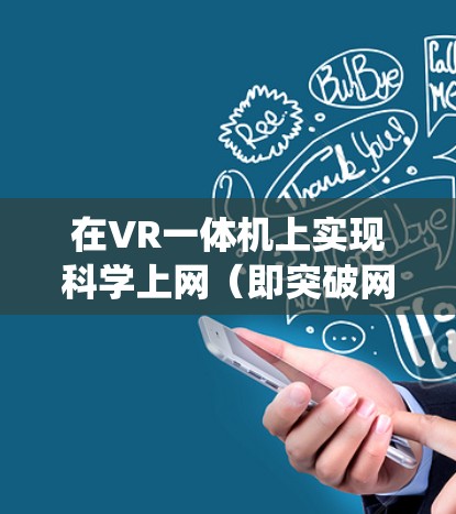 在VR一体机上实现科学上网（即突破网络限制访问境外服务）需要根据设备类型和操作系统选择合适的方法。以下是常见方案及注意事项