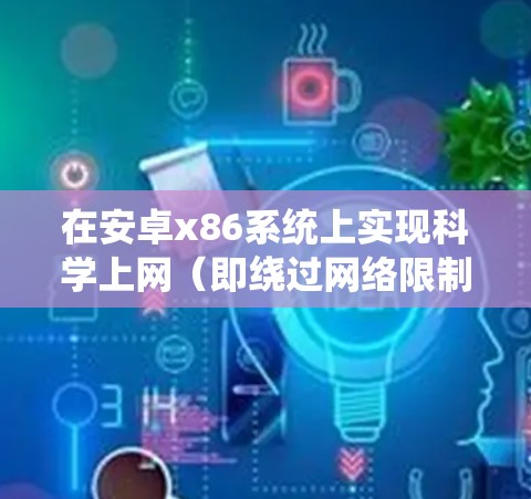 在安卓x86系统上实现科学上网（即绕过网络限制访问被屏蔽的网站）可以通过以下步骤完成。需要注意的是，科学上网可能涉及法律风险，请确保遵守所在地区的法律法规